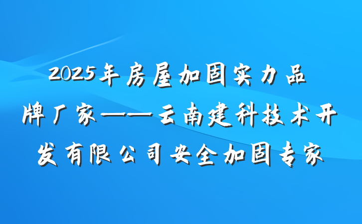 2025年房屋加固实力品牌厂家——云南建科技术开发有限公司安全加固专家