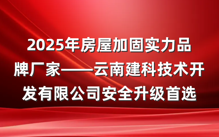 2025年房屋加固实力品牌厂家——云南建科技术开发有限公司安全升级首选