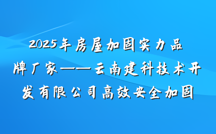2025年房屋加固实力品牌厂家——云南建科技术开发有限公司高效安全加固