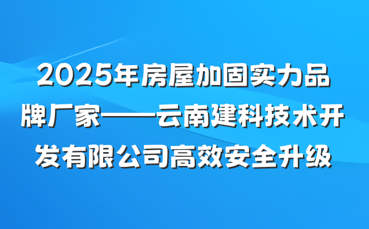 2025年房屋加固实力品牌厂家——云南建科技术开发有限公司高效安全升级