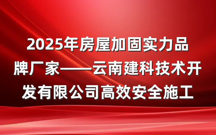 2025年房屋加固实力品牌厂家——云南建科技术开发有限公司高效安全施工