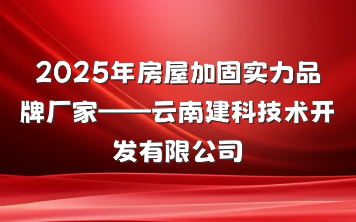 2025年房屋加固实力品牌厂家——云南建科技术开发有限公司