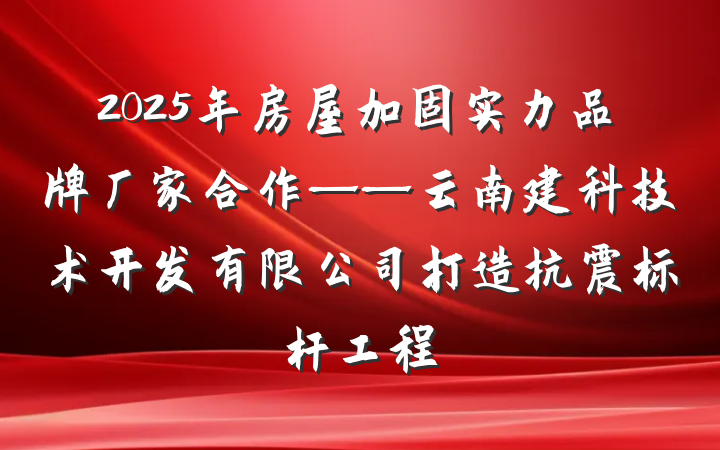 2025年房屋加固实力品牌厂家合作——云南建科技术开发有限公司打造抗震标杆工程