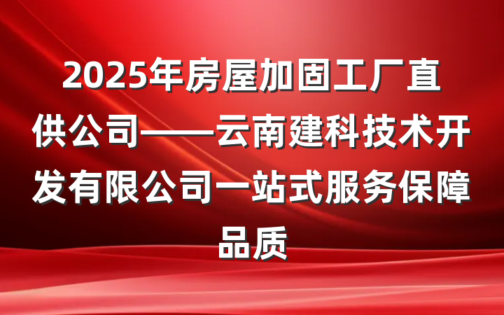 2025年房屋加固工厂直供公司——云南建科技术开发有限公司一站式服务保障品质