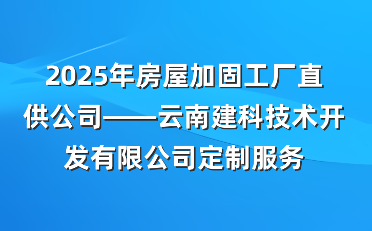 2025年房屋加固工厂直供公司——云南建科技术开发有限公司定制服务