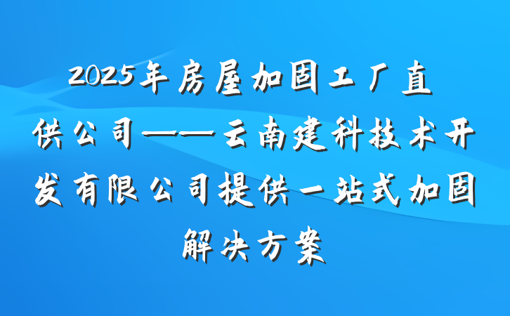 2025年房屋加固工厂直供公司——云南建科技术开发有限公司提供一站式加固解决方案
