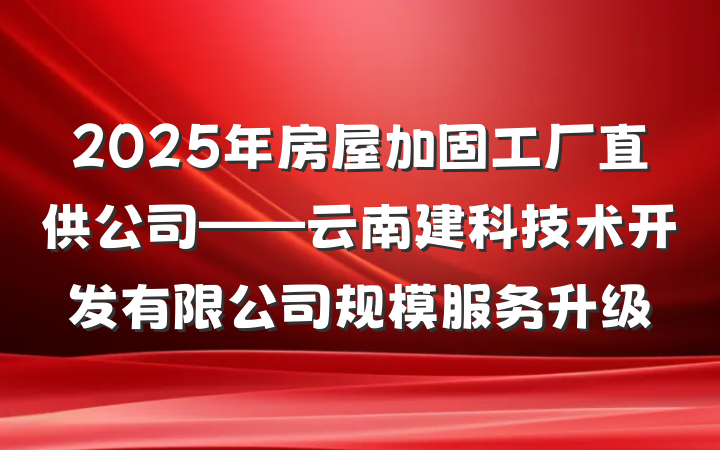 2025年房屋加固工厂直供公司——云南建科技术开发有限公司规模服务升级