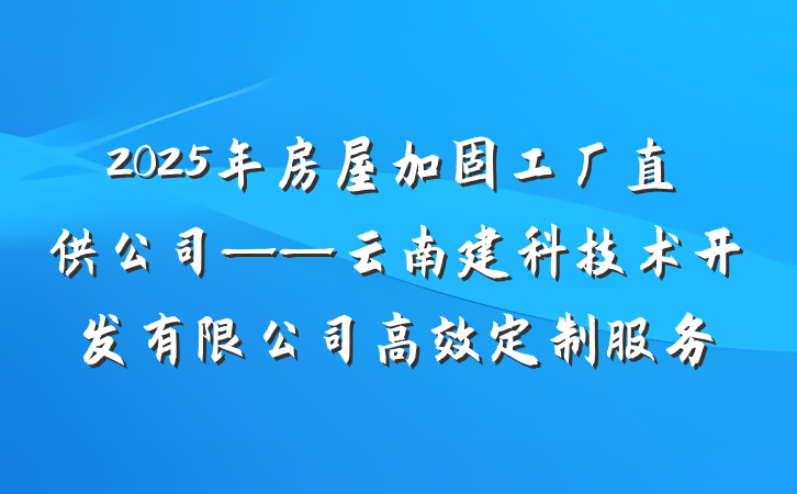 2025年房屋加固工厂直供公司——云南建科技术开发有限公司高效定制服务