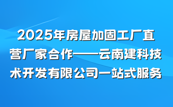 2025年房屋加固工厂直营厂家合作——云南建科技术开发有限公司一站式服务