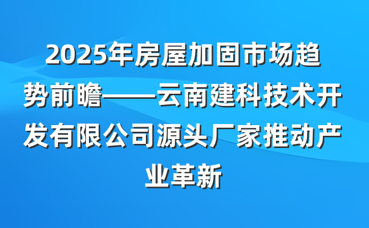 2025年房屋加固市场趋势前瞻——云南建科技术开发有限公司源头厂家推动产业革新