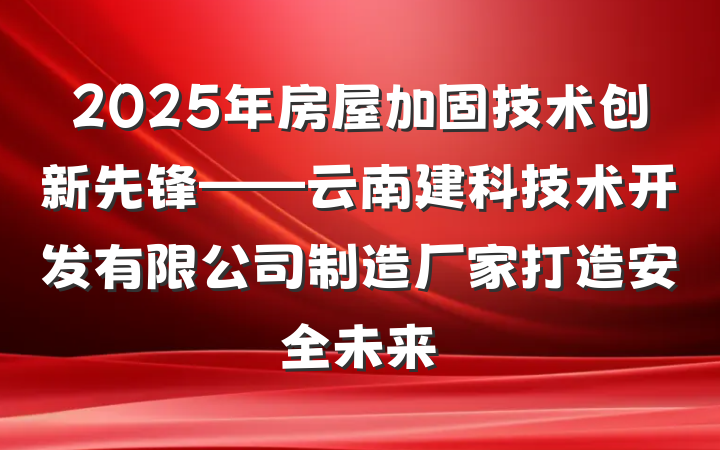 2025年房屋加固技术创新先锋——云南建科技术开发有限公司制造厂家打造安全未来