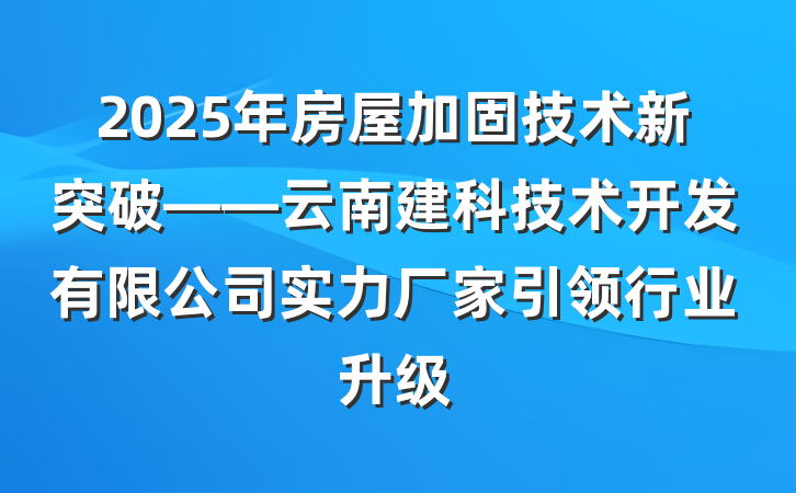 2025年房屋加固技术新突破——云南建科技术开发有限公司实力厂家引领行业升级