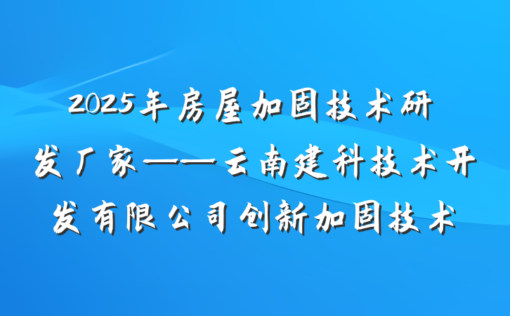 2025年房屋加固技术研发厂家——云南建科技术开发有限公司创新加固技术