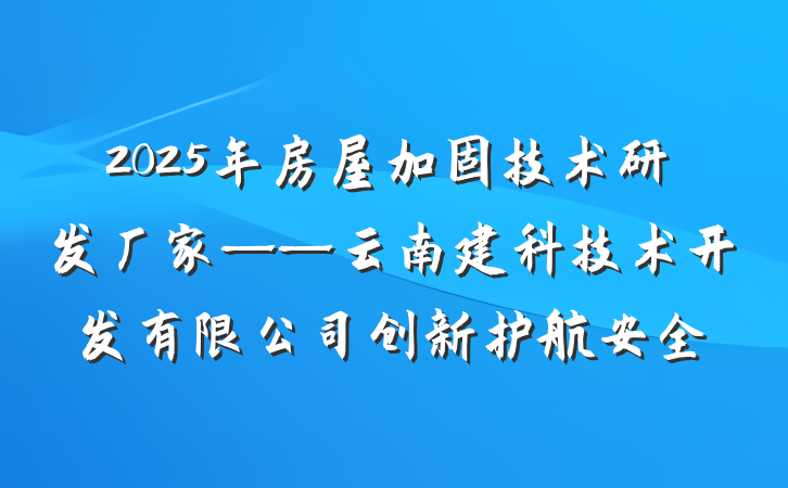 2025年房屋加固技术研发厂家——云南建科技术开发有限公司创新护航安全