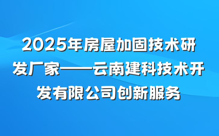 2025年房屋加固技术研发厂家——云南建科技术开发有限公司创新服务