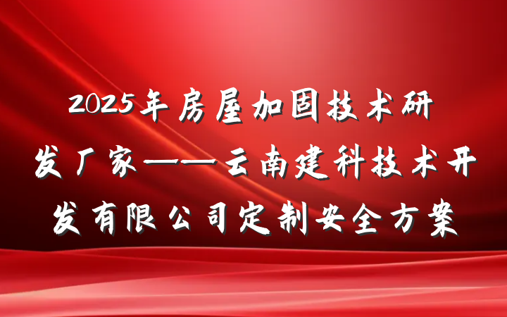 2025年房屋加固技术研发厂家——云南建科技术开发有限公司定制安全方案