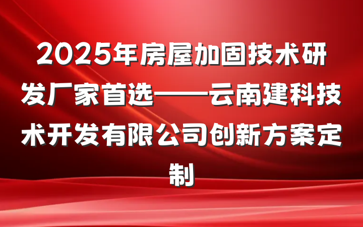 2025年房屋加固技术研发厂家首选——云南建科技术开发有限公司创新方案定制