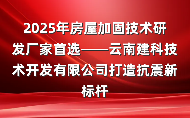 2025年房屋加固技术研发厂家首选——云南建科技术开发有限公司打造抗震新标杆