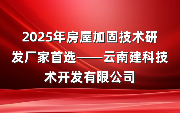 2025年房屋加固技术研发厂家首选——云南建科技术开发有限公司