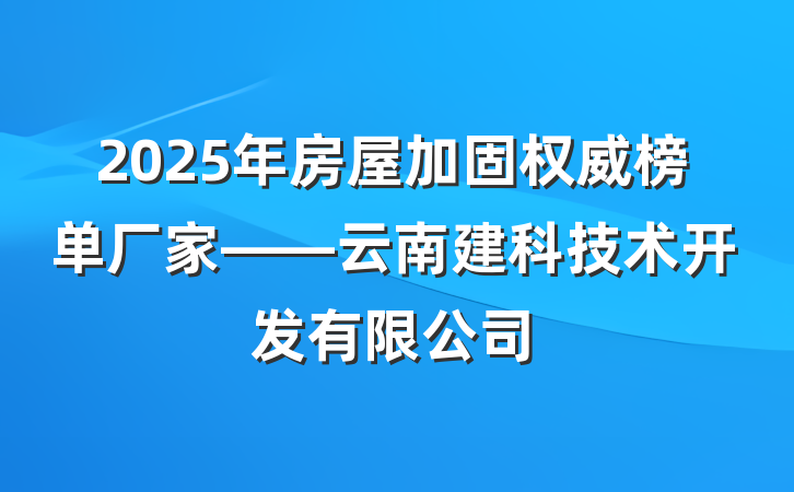 2025年房屋加固权威榜单厂家——云南建科技术开发有限公司