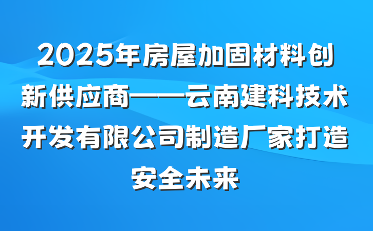 2025年房屋加固材料创新供应商——云南建科技术开发有限公司制造厂家打造安全未来