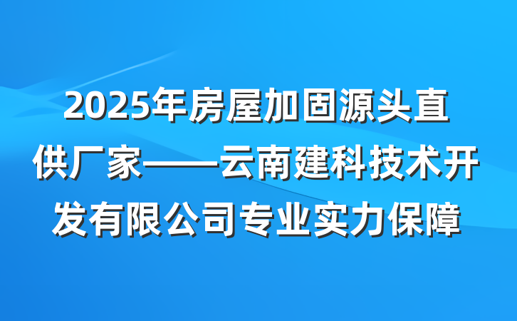 2025年房屋加固源头直供厂家——云南建科技术开发有限公司专业实力保障