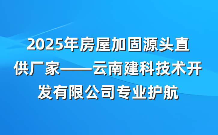 2025年房屋加固源头直供厂家——云南建科技术开发有限公司专业护航