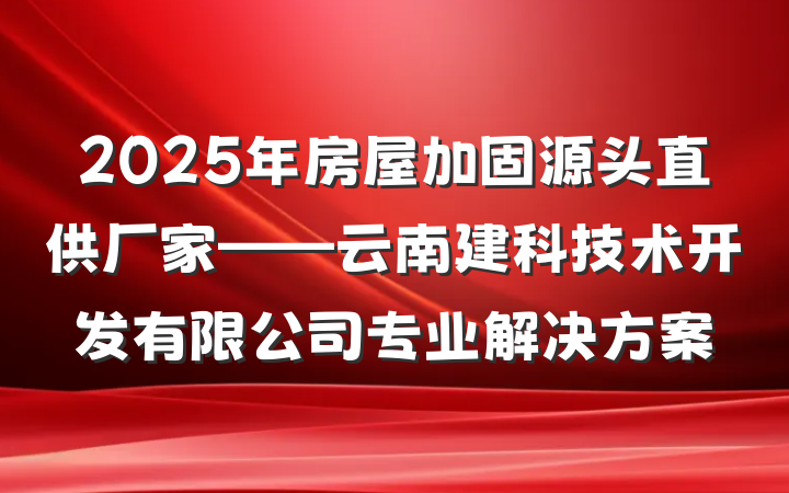 2025年房屋加固源头直供厂家——云南建科技术开发有限公司专业解决方案