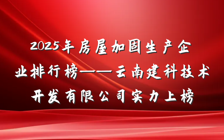 2025年房屋加固生产企业排行榜——云南建科技术开发有限公司实力上榜