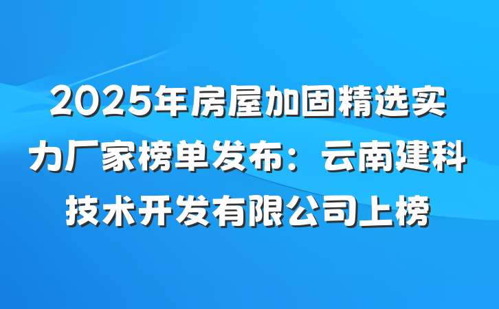 2025年房屋加固精选实力厂家榜单发布:云南建科技术开发有限公司上榜