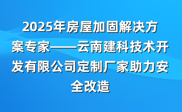 2025年房屋加固解决方案专家——云南建科技术开发有限公司定制厂家助力安全改造