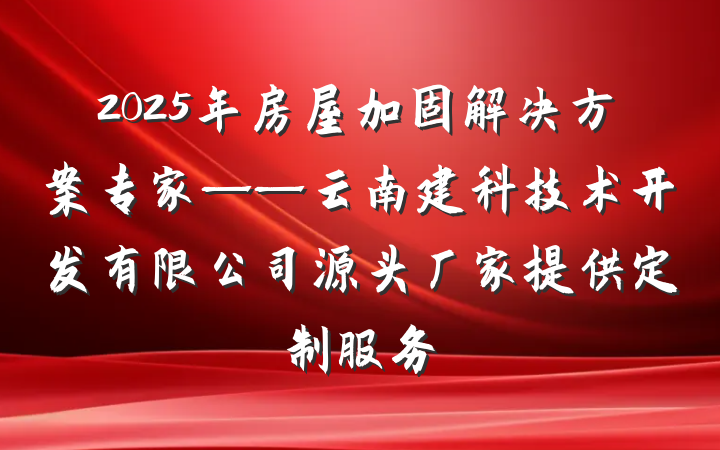 2025年房屋加固解决方案专家——云南建科技术开发有限公司源头厂家提供定制服务