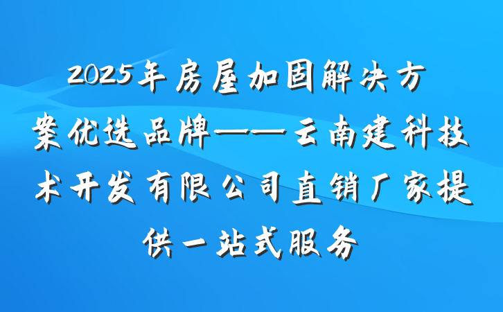2025年房屋加固解决方案优选品牌——云南建科技术开发有限公司直销厂家提供一站式服务