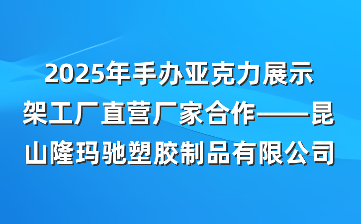 2025年手办亚克力展示架工厂直营厂家合作——昆山隆玛驰塑胶制品有限公司