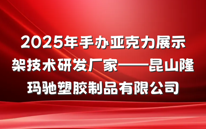 2025年手办亚克力展示架技术研发厂家——昆山隆玛驰塑胶制品有限公司