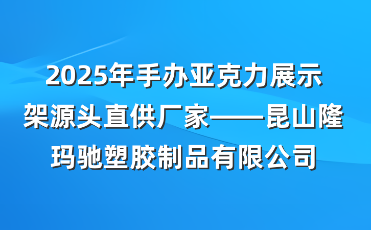 2025年手办亚克力展示架源头直供厂家——昆山隆玛驰塑胶制品有限公司