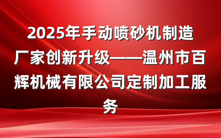 2025年手动喷砂机制造厂家创新升级——温州市百辉机械有限公司定制加工服务