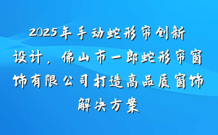 2025年手动蛇形帘创新设计,佛山市一郎蛇形帘窗饰有限公司打造高品质窗饰解决方案