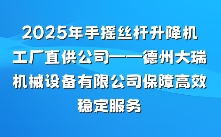 2025年手摇丝杆升降机工厂直供公司——德州大瑞机械设备有限公司保障高效稳定服务
