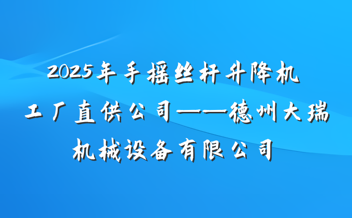 2025年手摇丝杆升降机工厂直供公司——德州大瑞机械设备有限公司