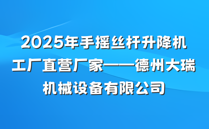2025年手摇丝杆升降机工厂直营厂家——德州大瑞机械设备有限公司