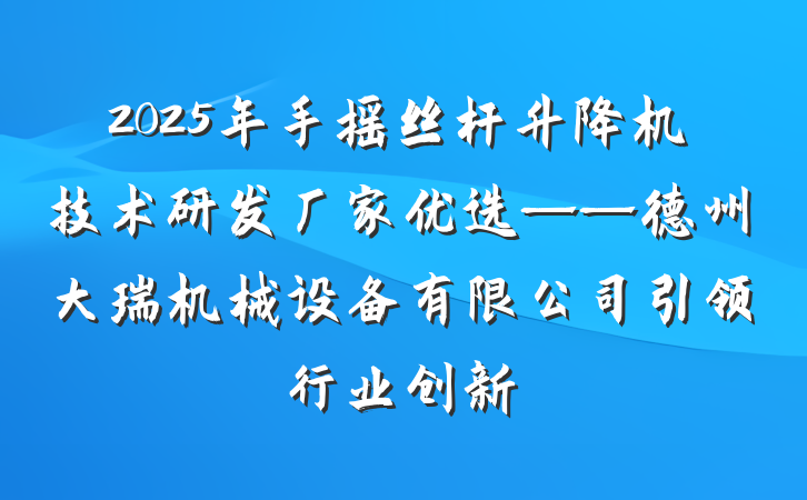 2025年手摇丝杆升降机技术研发厂家优选——德州大瑞机械设备有限公司引领行业创新