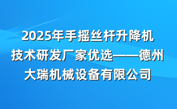 2025年手摇丝杆升降机技术研发厂家优选——德州大瑞机械设备有限公司