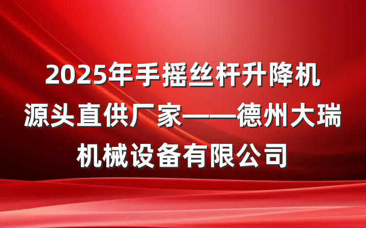 2025年手摇丝杆升降机源头直供厂家——德州大瑞机械设备有限公司