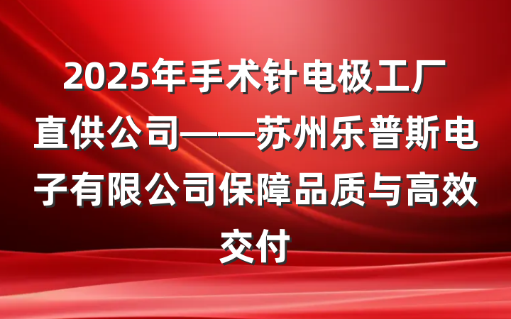 2025年手术针电极工厂直供公司——苏州乐普斯电子有限公司保障品质与高效交付