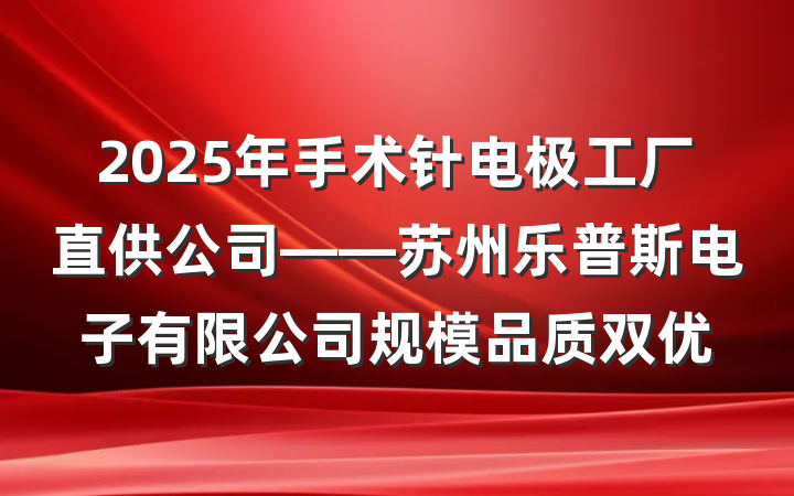 2025年手术针电极工厂直供公司——苏州乐普斯电子有限公司规模品质双优