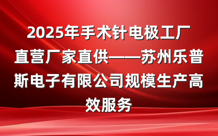 2025年手术针电极工厂直营厂家直供——苏州乐普斯电子有限公司规模生产高效服务