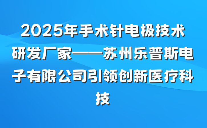 2025年手术针电极技术研发厂家——苏州乐普斯电子有限公司引领创新医疗科技