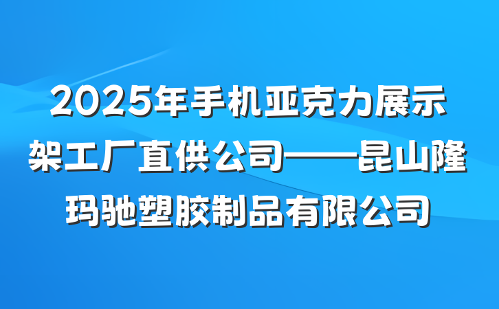 2025年手机亚克力展示架工厂直供公司——昆山隆玛驰塑胶制品有限公司