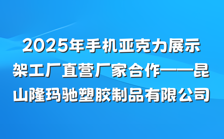 2025年手机亚克力展示架工厂直营厂家合作——昆山隆玛驰塑胶制品有限公司